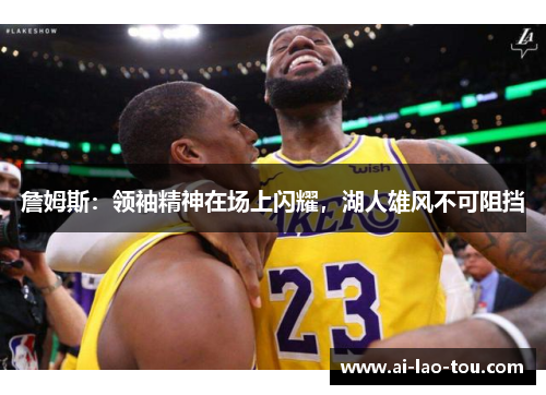 詹姆斯：领袖精神在场上闪耀，湖人雄风不可阻挡